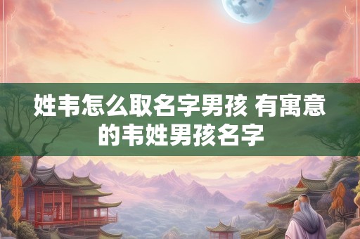 姓韦怎么取名字男孩 有寓意的韦姓男孩名字