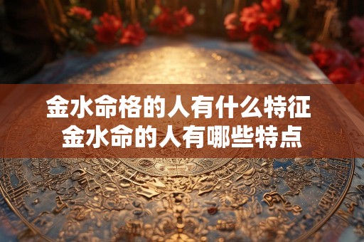 金水命格的人有什么特征 金水命的人有哪些特点