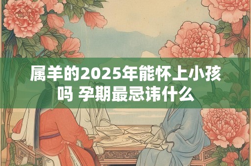 属羊的2025年能怀上小孩吗 孕期最忌讳什么