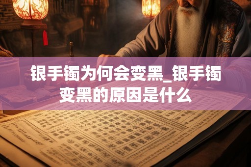 银手镯为何会变黑_银手镯变黑的原因是什么