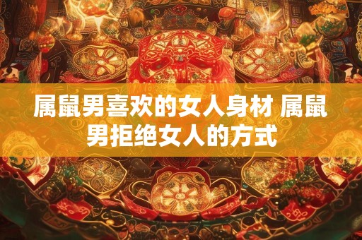 属鼠男喜欢的女人身材 属鼠男拒绝女人的方式