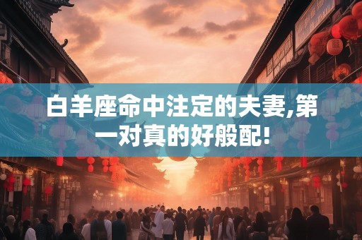白羊座命中注定的夫妻,第一对真的好般配!