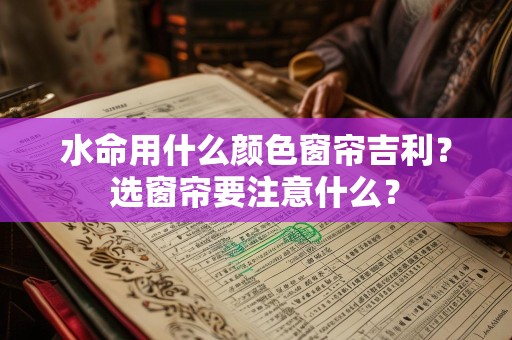 水命用什么颜色窗帘吉利？选窗帘要注意什么？
