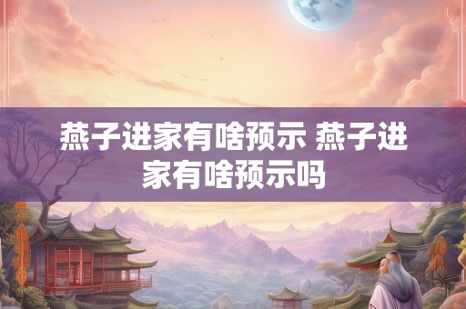 燕子进家有啥预示 燕子进家有啥预示吗