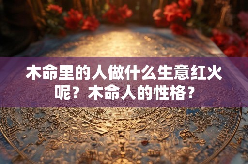 木命里的人做什么生意红火呢？木命人的性格？