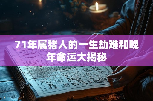 71年属猪人的一生劫难和晚年命运大揭秘
