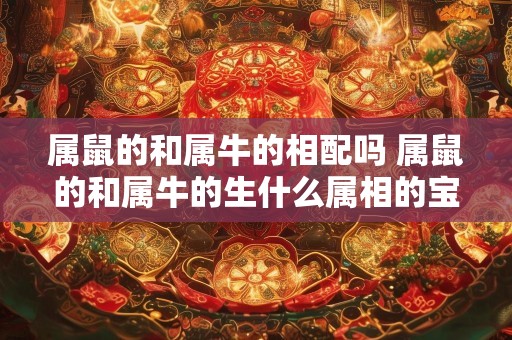 属鼠的和属牛的相配吗 属鼠的和属牛的生什么属相的宝宝好