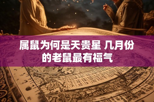 属鼠为何是天贵星 几月份的老鼠最有福气