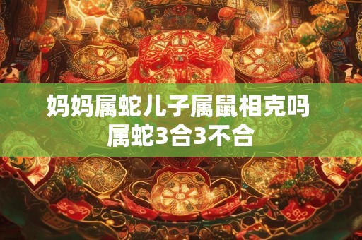 妈妈属蛇儿子属鼠相克吗 属蛇3合3不合