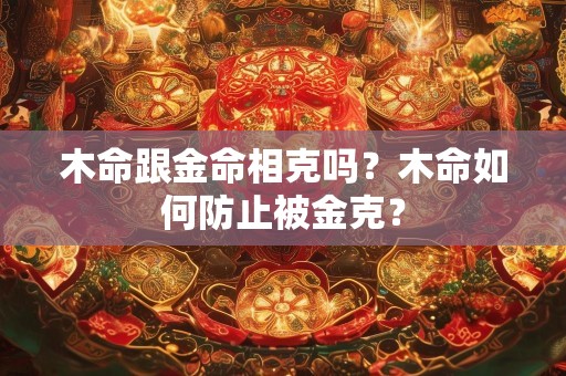 木命跟金命相克吗？木命如何防止被金克？