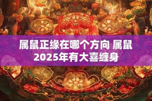 属鼠正缘在哪个方向 属鼠2025年有大喜缠身