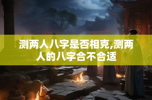 测两人八字是否相克,测两人的八字合不合适