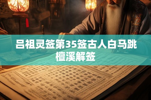 吕祖灵签第35签古人白马跳檀溪解签