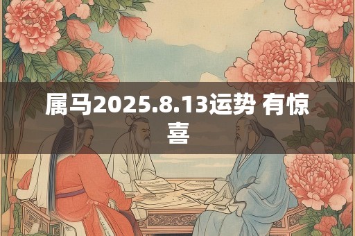 属马2025.8.13运势 有惊喜