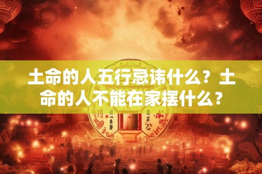 土命的人五行忌讳什么？土命的人不能在家摆什么？