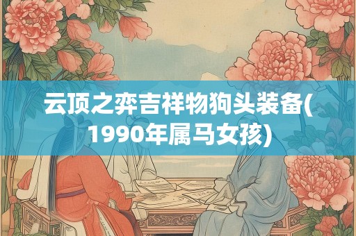云顶之弈吉祥物狗头装备(1990年属马女孩)