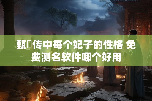 甄嬛传中每个妃子的性格 免费测名软件哪个好用