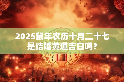 2025鼠年农历十月二十七是结婚黄道吉日吗？