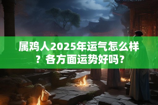 属鸡人2025年运气怎么样？各方面运势好吗？