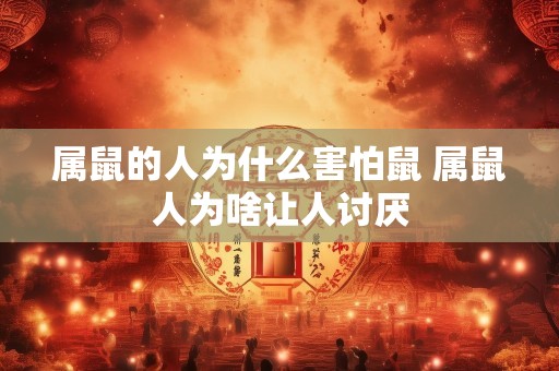属鼠的人为什么害怕鼠 属鼠人为啥让人讨厌