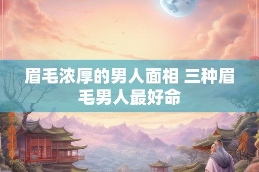 眉毛浓厚的男人面相 三种眉毛男人最好命