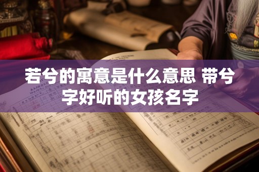 若兮的寓意是什么意思 带兮字好听的女孩名字
