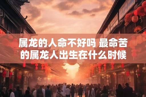 属龙的人命不好吗 最命苦的属龙人出生在什么时候
