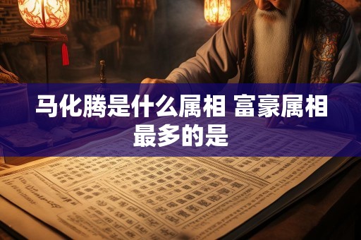 马化腾是什么属相 富豪属相最多的是