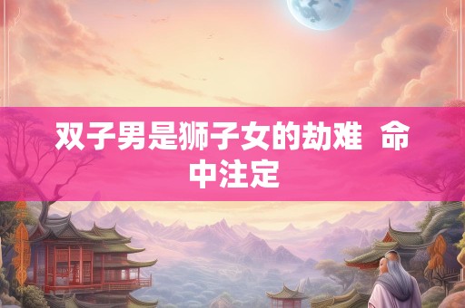 双子男是狮子女的劫难  命中注定