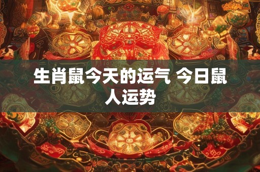 生肖鼠今天的运气 今日鼠人运势