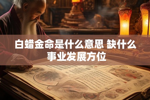 白蜡金命是什么意思 缺什么 事业发展方位
