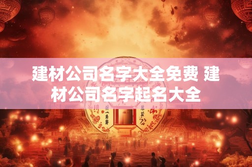建材公司名字大全免费 建材公司名字起名大全