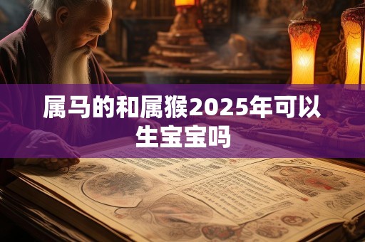 属马的和属猴2025年可以生宝宝吗
