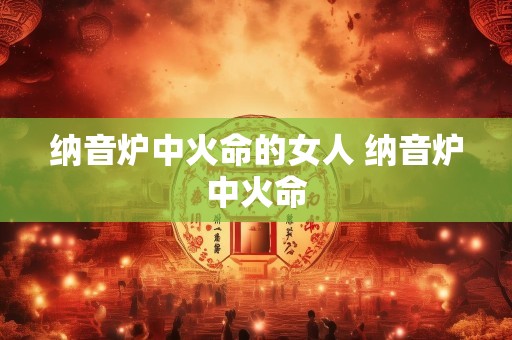 纳音炉中火命的女人 纳音炉中火命