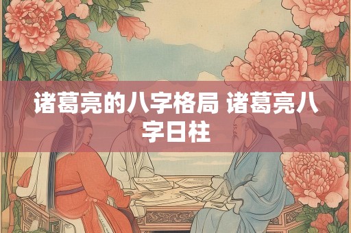 诸葛亮的八字格局 诸葛亮八字日柱
