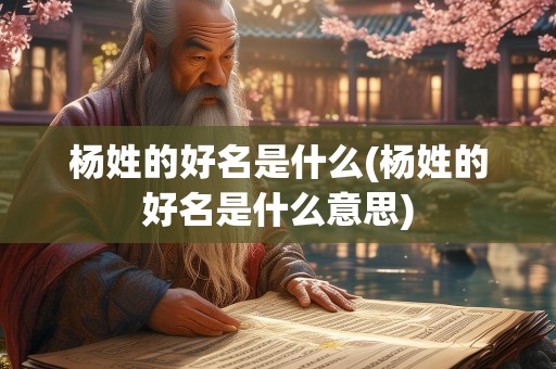 杨姓的好名是什么(杨姓的好名是什么意思)