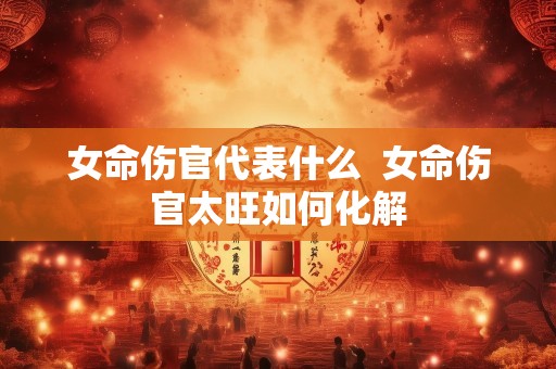 女命伤官代表什么  女命伤官太旺如何化解