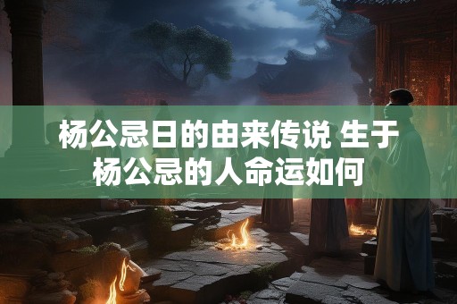 杨公忌日的由来传说 生于杨公忌的人命运如何