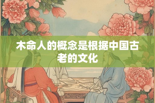 木命人的概念是根据中国古老的文化