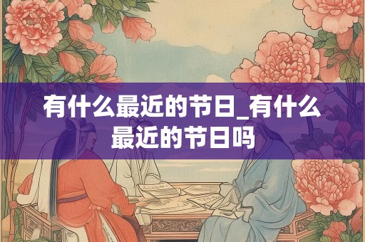 有什么最近的节日_有什么最近的节日吗