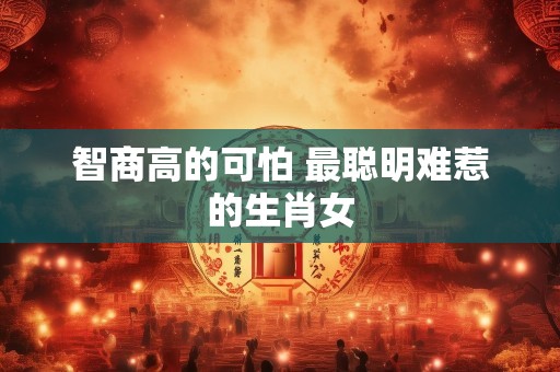 智商高的可怕 最聪明难惹的生肖女