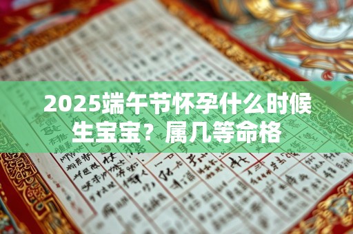 2025端午节怀孕什么时候生宝宝？属几等命格