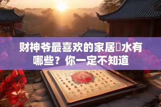 财神爷最喜欢的家居風水有哪些？你一定不知道