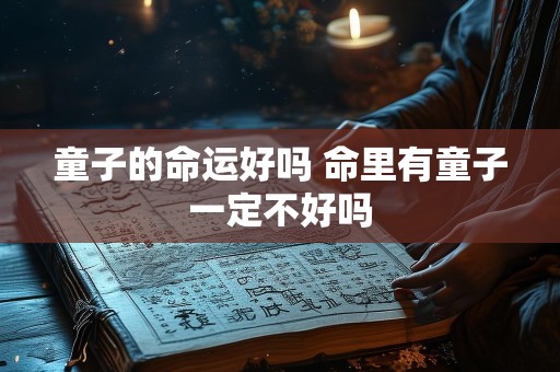 童子的命运好吗 命里有童子一定不好吗