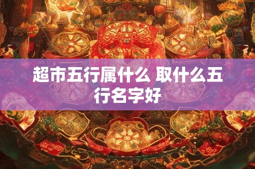 超市五行属什么 取什么五行名字好