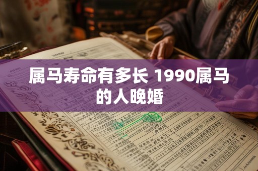 属马寿命有多长 1990属马的人晚婚