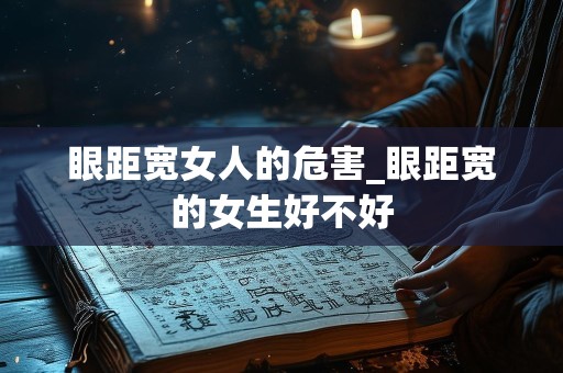 眼距宽女人的危害_眼距宽的女生好不好