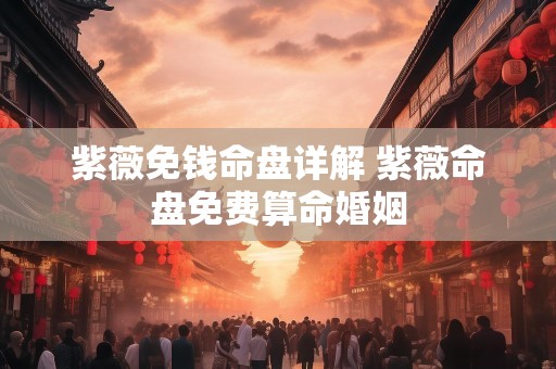紫薇免钱命盘详解 紫薇命盘免费算命婚姻