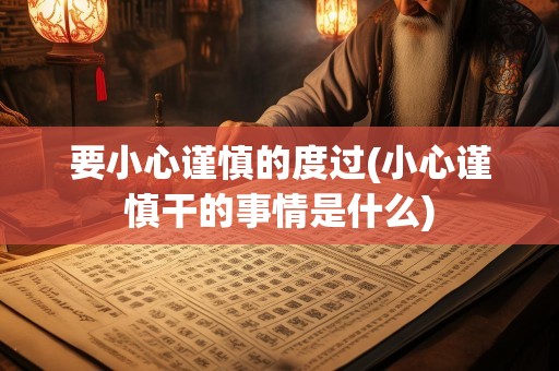 要小心谨慎的度过(小心谨慎干的事情是什么)