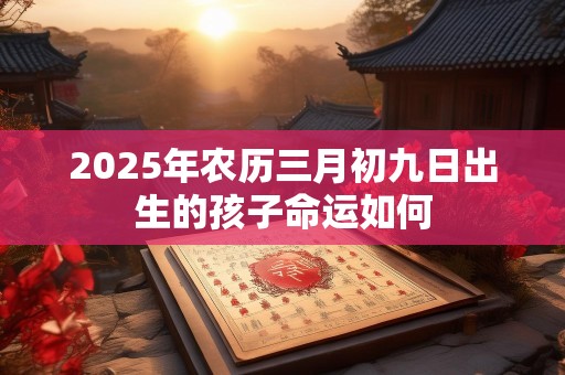 2025年农历三月初九日出生的孩子命运如何